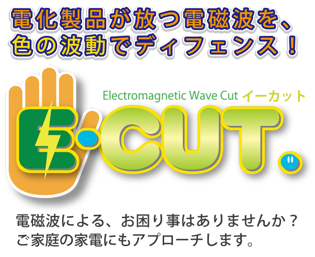 電化製品が放つ電磁波を、色の波動でディフェンス！ Electromagnetic Wave Cut　イーカット　E-CUT 電磁波による、お困り事はありませんか？ご家庭の家電にもアプローチします。
